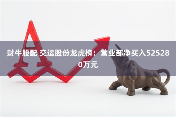 财牛股配 交运股份龙虎榜：营业部净买入525280万元