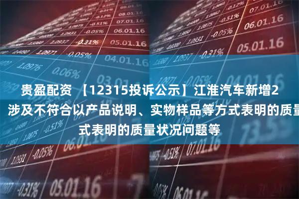 贵盈配资 【12315投诉公示】江淮汽车新增2件投诉公示，涉及不符合以产品说明、实物样品等方式表明的质量状况问题等