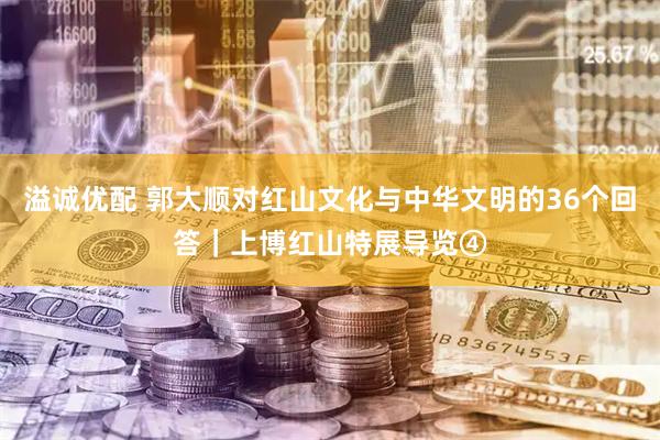 溢诚优配 郭大顺对红山文化与中华文明的36个回答｜上博红山特展导览④