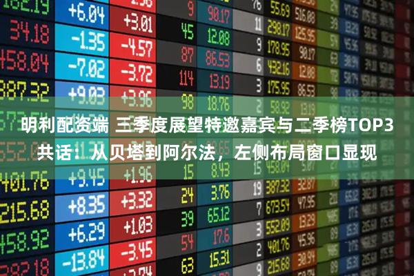 明利配资端 三季度展望特邀嘉宾与二季榜TOP3共话：从贝塔到阿尔法，左侧布局窗口显现