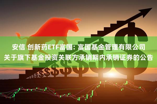 安信 创新药ETF富国: 富国基金管理有限公司关于旗下基金投资关联方承销期内承销证券的公告