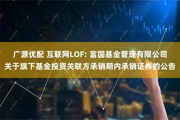 广源优配 互联网LOF: 富国基金管理有限公司关于旗下基金投资关联方承销期内承销证券的公告