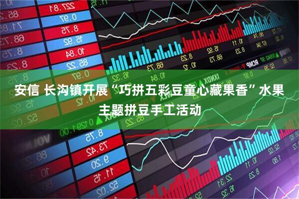 安信 长沟镇开展“巧拼五彩豆童心藏果香”水果主题拼豆手工活动